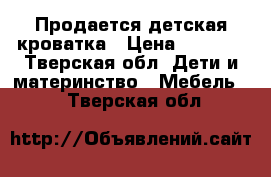 Продается детская кроватка › Цена ­ 3 900 - Тверская обл. Дети и материнство » Мебель   . Тверская обл.